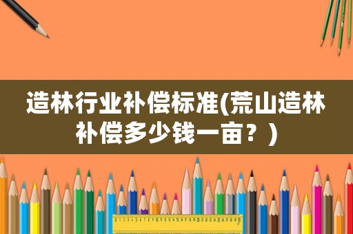造林行業(yè)補償標準(荒山造林補償多少錢一畝？)