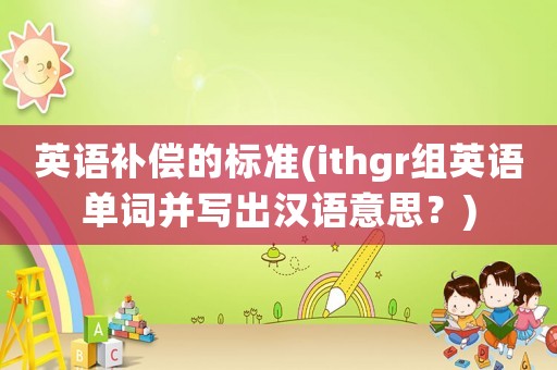 英語補償的標準(ithgr組英語單詞并寫出漢語意思？)