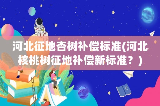 河北征地杏樹補償標準(河北核桃樹征地補償新標準？)