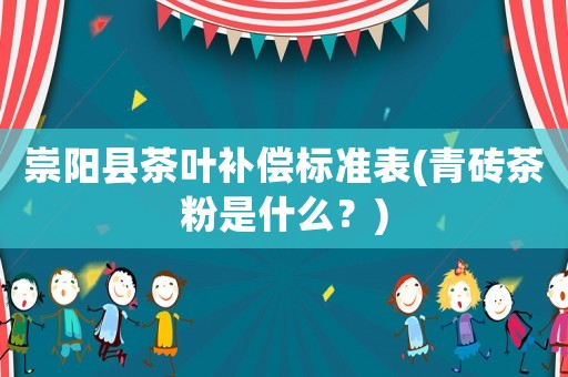 崇陽(yáng)縣茶葉補(bǔ)償標(biāo)準(zhǔn)表(青磚茶粉是什么？)