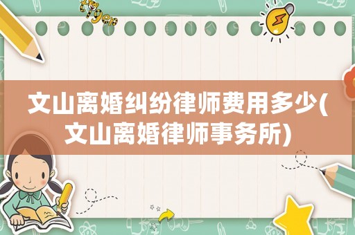 文山離婚糾紛律師費用多少(文山離婚律師事務(wù)所)