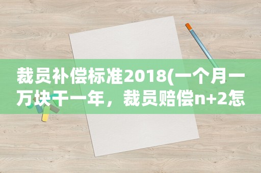 裁員補償標準2018(一個月一萬塊干一年，裁員賠償n+2怎么算？)