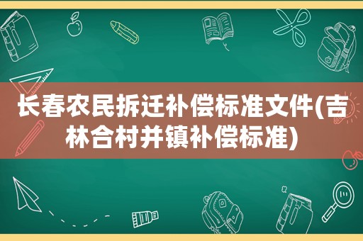長春農(nóng)民拆遷補(bǔ)償標(biāo)準(zhǔn)文件(吉林合村并鎮(zhèn)補(bǔ)償標(biāo)準(zhǔn))