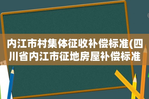 內(nèi)江市村集體征收補償標準(四川省內(nèi)江市征地房屋補償標準？)