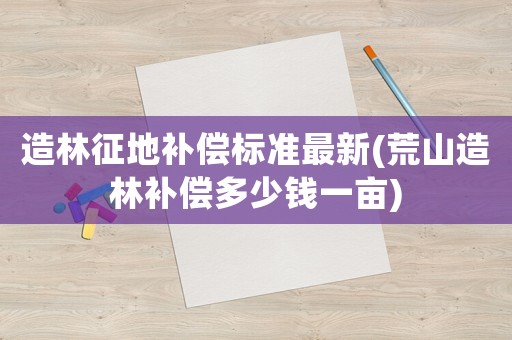 造林征地補(bǔ)償標(biāo)準(zhǔn)最新(荒山造林補(bǔ)償多少錢一畝)
