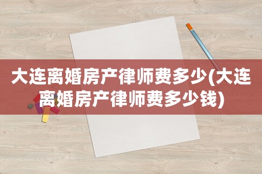 大連離婚房產(chǎn)律師費(fèi)多少(大連離婚房產(chǎn)律師費(fèi)多少錢)