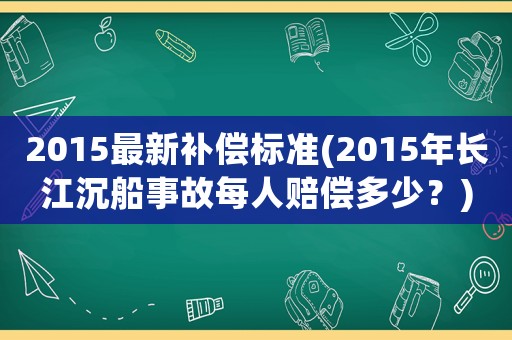 2015最新補償標準(2015年長江沉船事故每人賠償多少？)