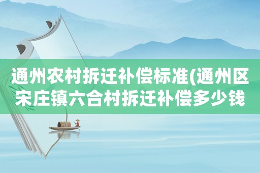 通州農(nóng)村拆遷補償標(biāo)準(zhǔn)(通州區(qū)宋莊鎮(zhèn)六合村拆遷補償多少錢一平米？)