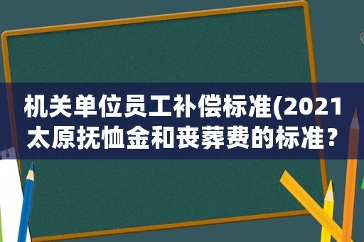 機關單位員工補償標準(2021太原撫恤金和喪葬費的標準？)