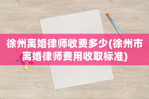 徐州離婚律師收費多少(徐州市離婚律師費用收取標準)
