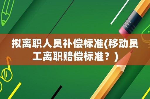 擬離職人員補(bǔ)償標(biāo)準(zhǔn)(移動(dòng)員工離職賠償標(biāo)準(zhǔn)？)