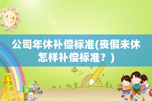 公司年休補償標準(喪假未休怎樣補償標準？)