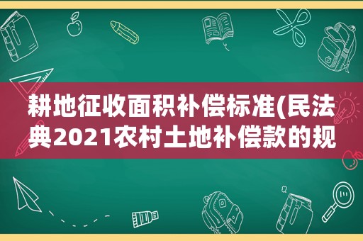 耕地征收面積補償標準(民法典2021農村土地補償款的規定？)