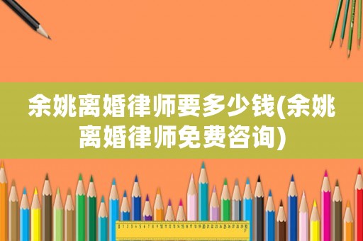余姚離婚律師要多少錢(余姚離婚律師免費咨詢)