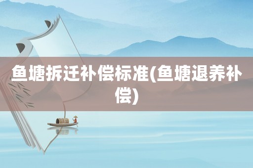 魚塘拆遷補償標準(魚塘退養補償)