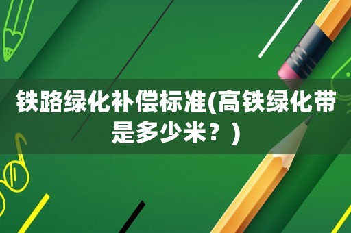 鐵路綠化補償標準(高鐵綠化帶是多少米？)