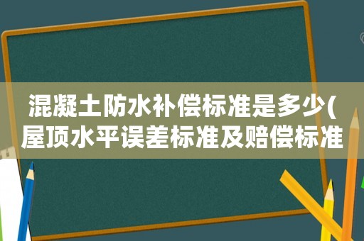混凝土防水補償標準是多少(屋頂水平誤差標準及賠償標準？)