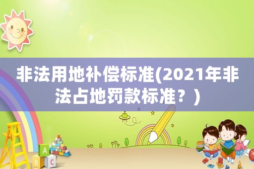 非法用地補償標準(2021年非法占地罰款標準？)