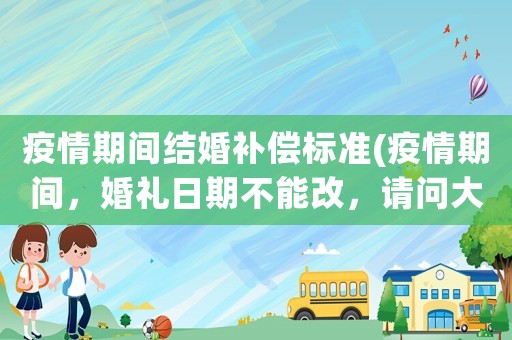 疫情期間結婚補償標準(疫情期間，婚禮日期不能改，請問大家有什么好的建議嗎？)