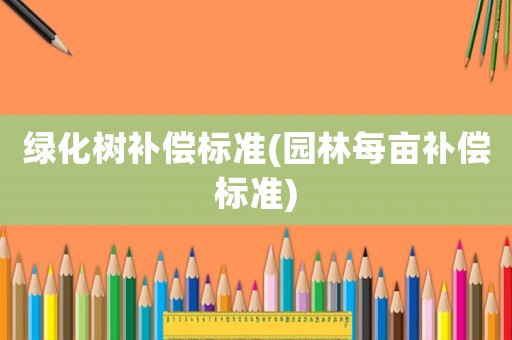 綠化樹補償標準(園林每畝補償標準)