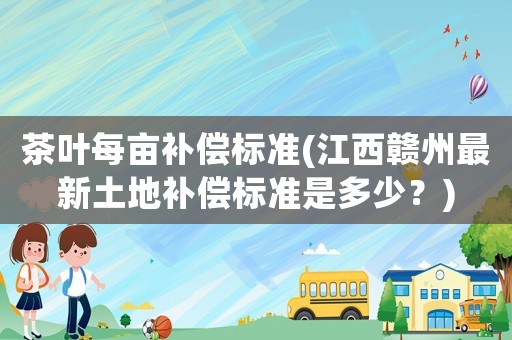 茶葉每畝補償標準(江西贛州最新土地補償標準是多少？)