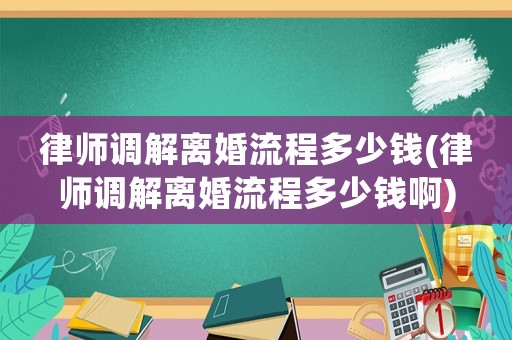 律師調解離婚流程多少錢(律師調解離婚流程多少錢啊)
