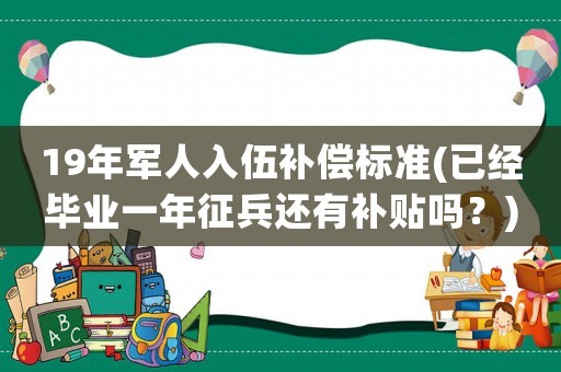 19年軍人入伍補償標準(已經畢業一年征兵還有補貼嗎？)