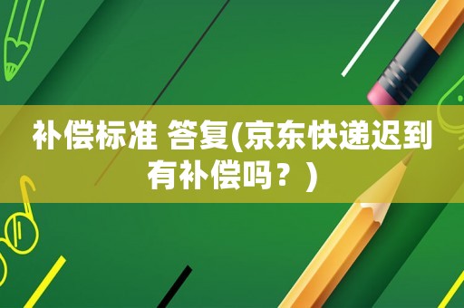 補償標準 答復(京東快遞遲到有補償嗎？)