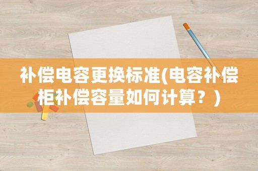 補(bǔ)償電容更換標(biāo)準(zhǔn)(電容補(bǔ)償柜補(bǔ)償容量如何計(jì)算？)
