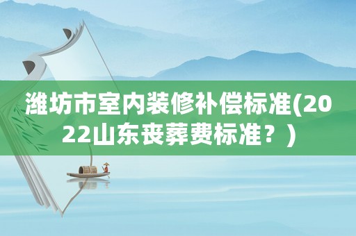 濰坊市室內(nèi)裝修補償標準(2022山東喪葬費標準？)