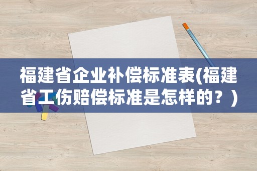 福建省企業補償標準表(福建省工傷賠償標準是怎樣的？)