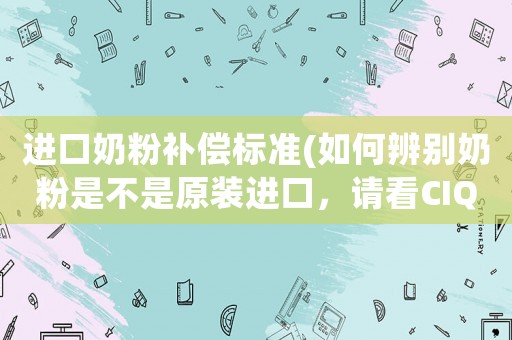 進口奶粉補償標準(如何辨別奶粉是不是原裝進口，請看CIQ標志？)