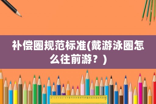 補(bǔ)償圈規(guī)范標(biāo)準(zhǔn)(戴游泳圈怎么往前游？)