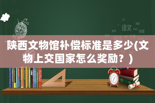陜西文物館補償標準是多少(文物上交國家怎么獎勵？)