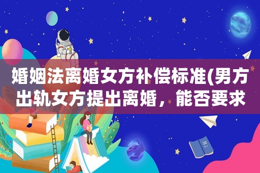 婚姻法離婚女方補償標準(男方出軌女方提出離婚，能否要求賠償？出軌離婚財產如何分配？)