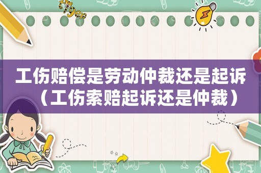 工傷賠償是勞動(dòng)仲裁還是起訴（工傷索賠起訴還是仲裁）