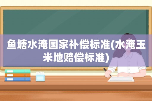 魚塘水淹國家補償標準(水淹玉米地賠償標準)