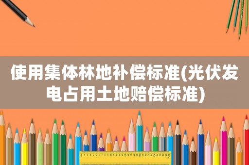 使用集體林地補償標準(光伏發電占用土地賠償標準)