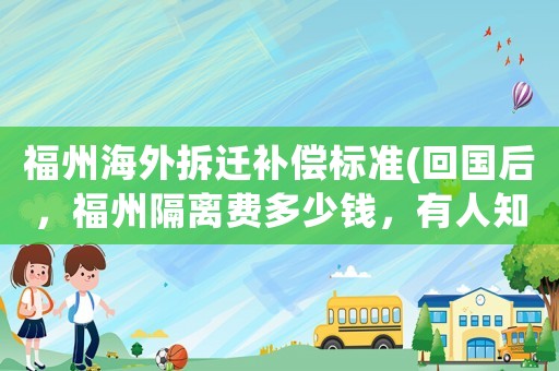 福州海外拆遷補償標準(回國后，福州隔離費多少錢，有人知道嗎？)