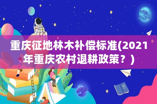 重慶征地林木補償標準(2021年重慶農(nóng)村退耕政策？)