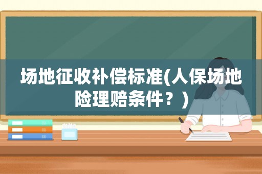 場地征收補(bǔ)償標(biāo)準(zhǔn)(人保場地險(xiǎn)理賠條件？)