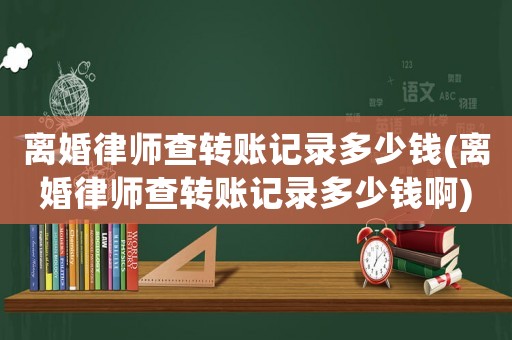 離婚律師查轉賬記錄多少錢(離婚律師查轉賬記錄多少錢啊)
