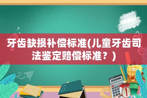 牙齒缺損補償標準(兒童牙齒司法鑒定賠償標準？)