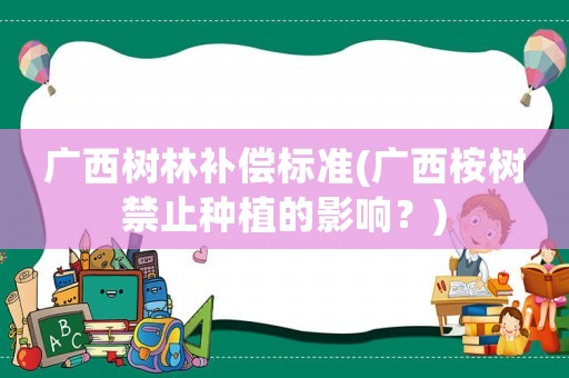 廣西樹林補償標準(廣西桉樹禁止種植的影響？)