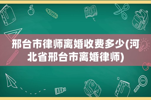 邢臺市律師離婚收費多少(河北省邢臺市離婚律師)