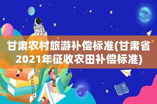 甘肅農村旅游補償標準(甘肅省2021年征收農田補償標準)