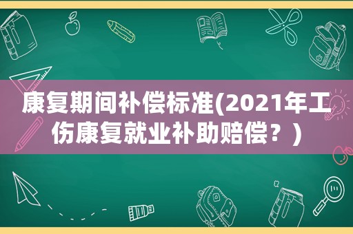 康復期間補償標準(2021年工傷康復就業補助賠償？)