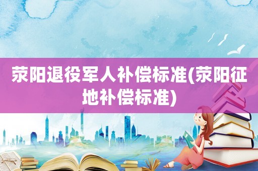滎陽退役軍人補償標準(滎陽征地補償標準)