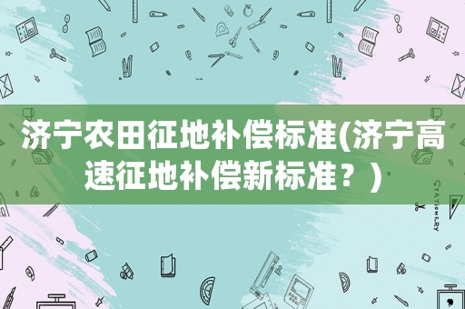 濟寧農田征地補償標準(濟寧高速征地補償新標準？)