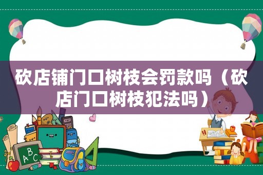 砍店鋪門口樹枝會罰款嗎（砍店門口樹枝犯法嗎）